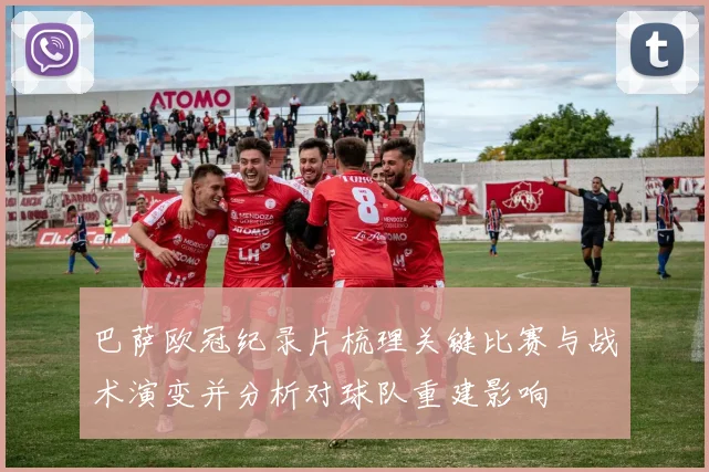 巴萨欧冠纪录片梳理关键比赛与战术演变并分析对球队重建影响