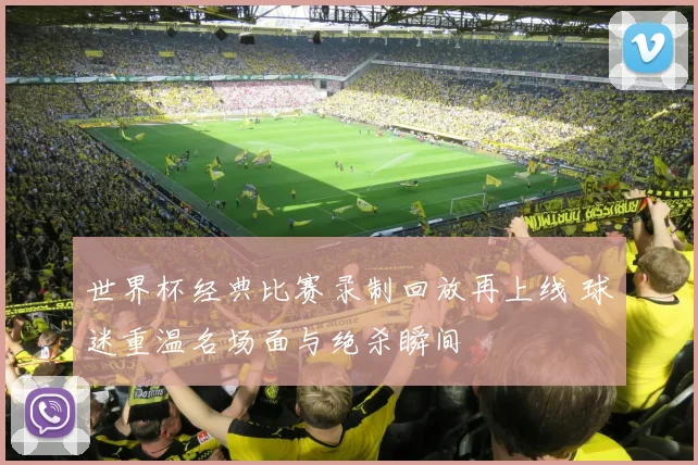 世界杯经典比赛录制回放再上线 球迷重温名场面与绝杀瞬间