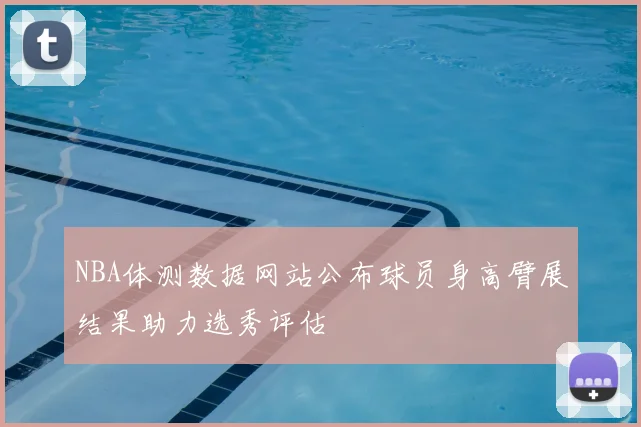 NBA体测数据网站公布球员身高臂展结果助力选秀评估