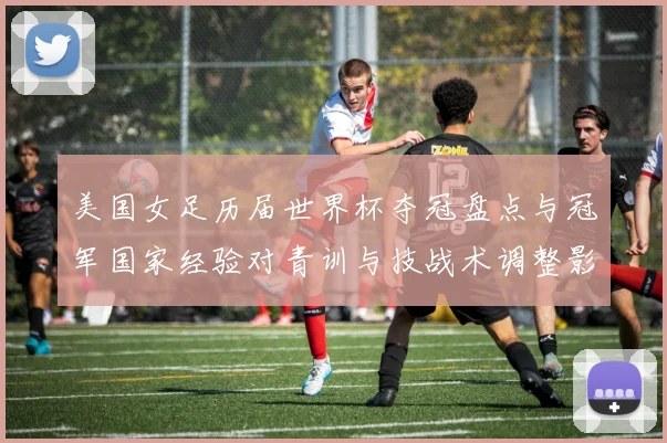 美国女足历届世界杯夺冠盘点与冠军国家经验对青训与技战术调整影响