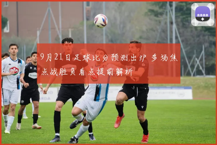 9月21日足球比分预测出炉 多场焦点战胜负看点提前解析