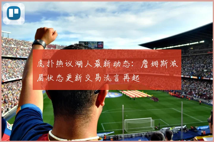 虎扑热议湖人最新动态：詹姆斯浓眉状态更新交易流言再起