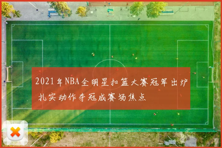 2021年NBA全明星扣篮大赛冠军出炉 扎实动作夺冠成赛场焦点