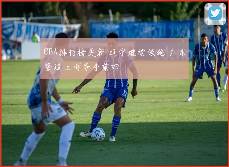 CBA排行榜更新 辽宁继续领跑 广东紧追上海争夺前四