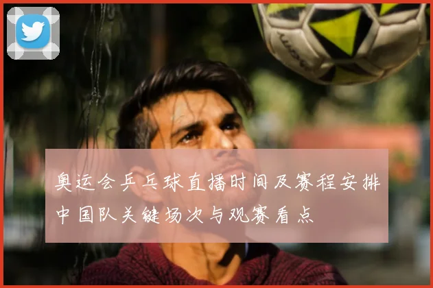 奥运会乒乓球直播时间及赛程安排中国队关键场次与观赛看点