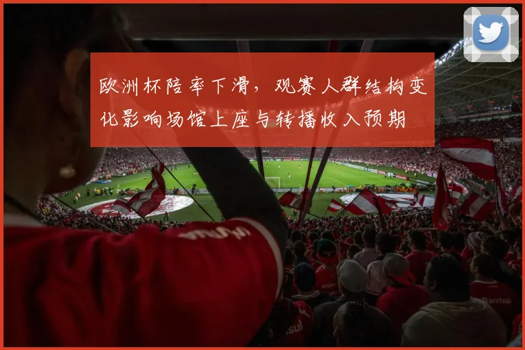 欧洲杯陪率下滑，观赛人群结构变化影响场馆上座与转播收入预期