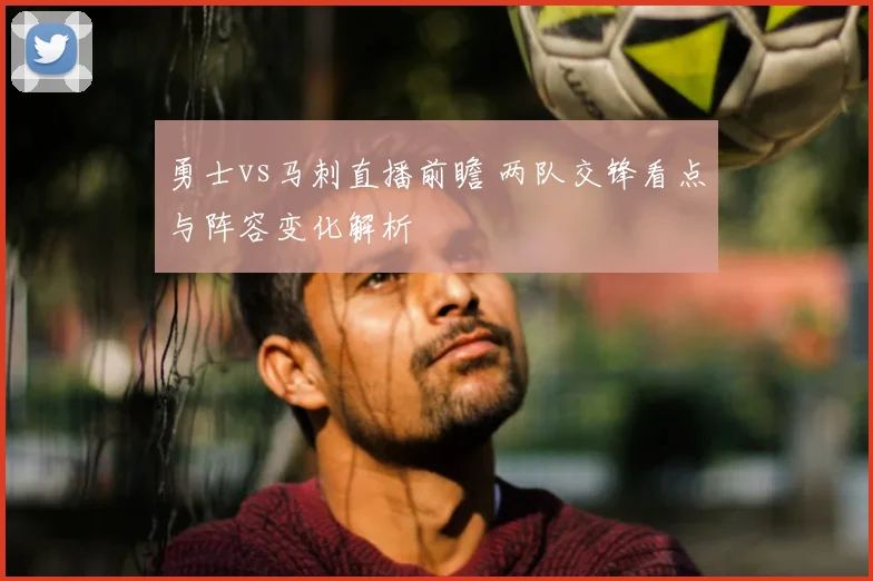 勇士vs马刺直播前瞻 两队交锋看点与阵容变化解析