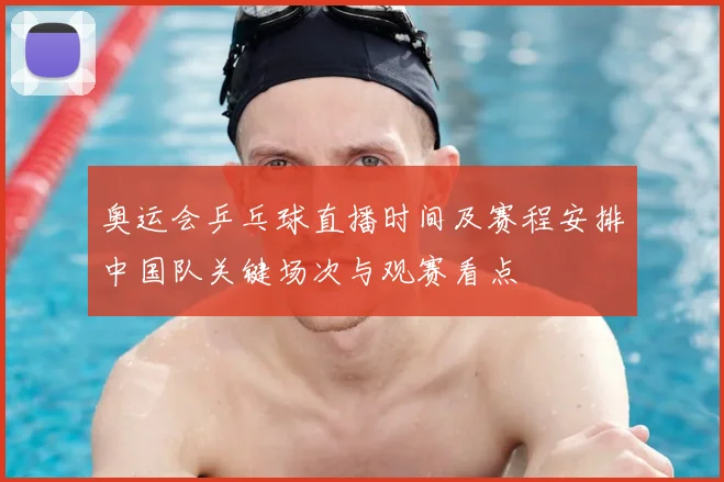 奥运会乒乓球直播时间及赛程安排中国队关键场次与观赛看点