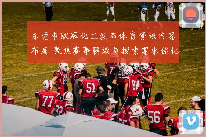 东莞市欧冠化工发布体育资讯内容布局 聚焦赛事解读与搜索需求优化