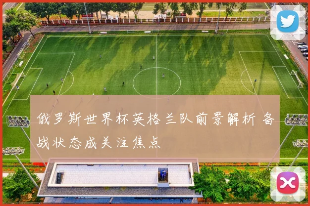 俄罗斯世界杯英格兰队前景解析 备战状态成关注焦点