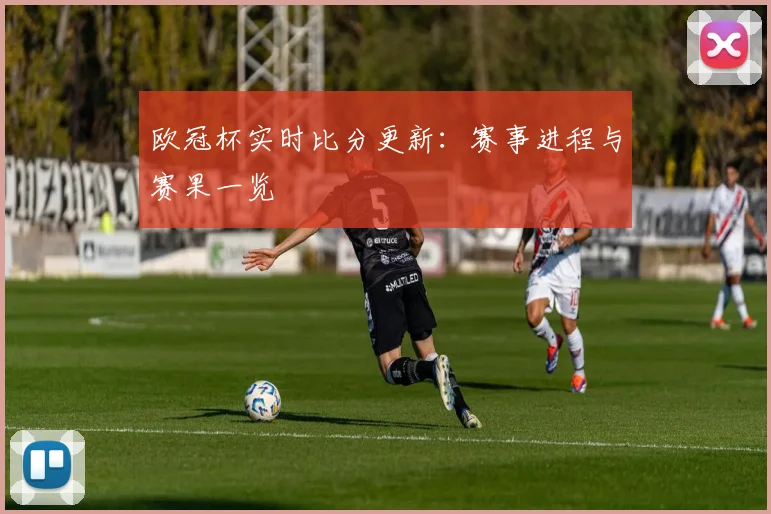 欧冠杯实时比分更新：赛事进程与赛果一览