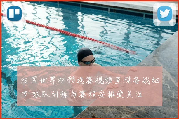 法国世界杯预选赛视频呈现备战细节 球队训练与赛程安排受关注