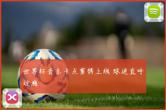 世界杯音乐卡点剪辑上线 球迷直呼过瘾