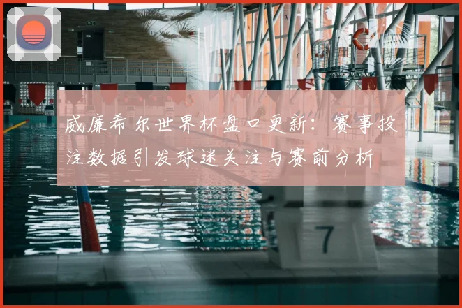 威廉希尔世界杯盘口更新：赛事投注数据引发球迷关注与赛前分析