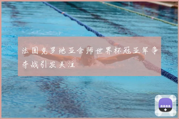 法国克罗地亚会师世界杯冠亚军争夺战引发关注
